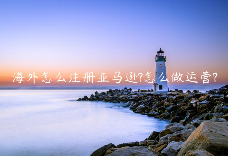 海外怎么注冊(cè)亞馬遜?怎么做運(yùn)營(yíng)?